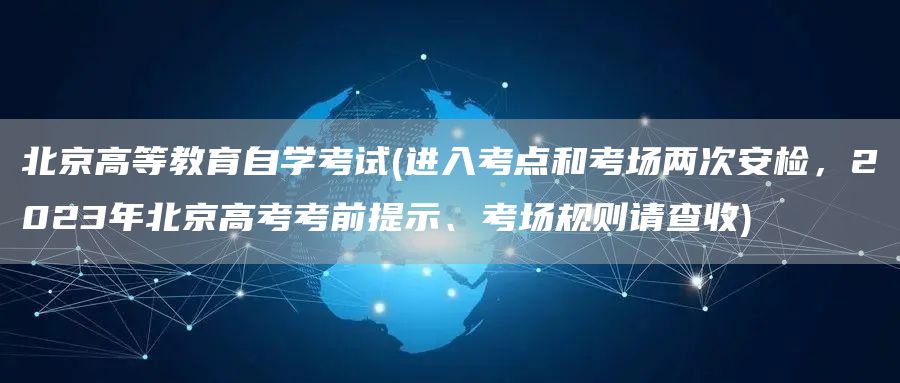 北京高等教育自学考试(进入考点和考场两次安检，2023年北京高考考前提示、考场规
