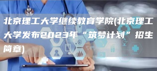 北京理工大学继续教育学院(北京理工大学发布2023年“筑梦计划”招生简章)