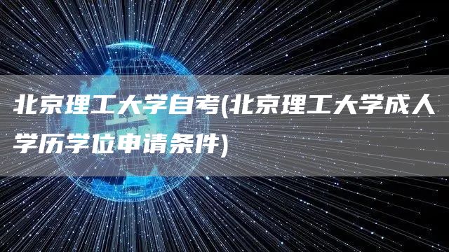 北京理工大学自考(北京理工大学成人学历学位申请条件)
