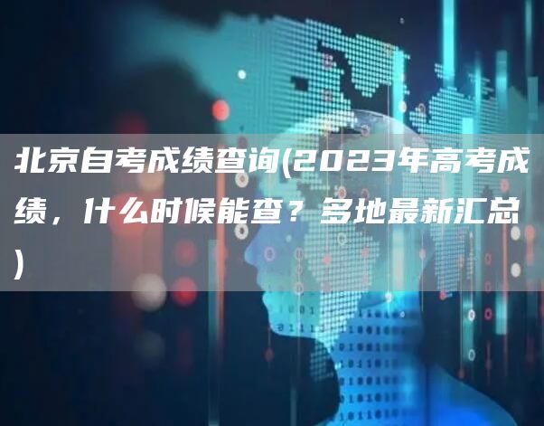 北京自考成绩查询(2023年高考成绩，什么时候能查？多地最新汇总→)