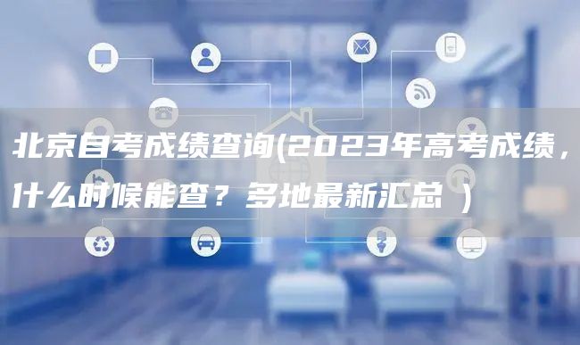 北京自考成绩查询(2023年高考成绩，什么时候能查？多地最新汇总→)(图1)