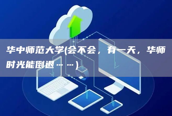 华中师范大学(会不会，有一天，华师时光能倒退……)(图1)