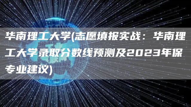 华南理工大学(志愿填报实战：华南理工大学录取分数线预测及2023年保专业建议)