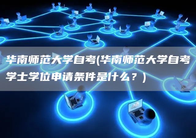华南师范大学自考(华南师范大学自考学士学位申请条件是什么？)