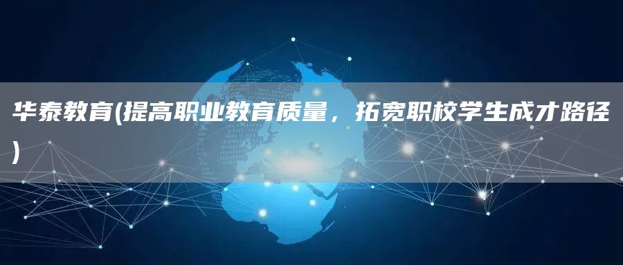 华泰教育(提高职业教育质量，拓宽职校学生成才路径)(图1)