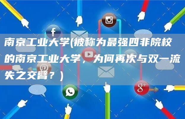 南京工业大学(被称为最强四非院校的南京工业大学，为何再次与双一流失之交臂？)