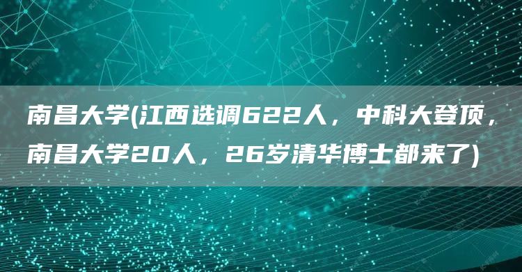 南昌大学(江西选调622人，中科大登顶，南昌大学20人，26岁清华博士都来了)(图1)