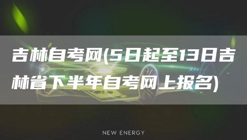 吉林自考网(5日起至13日吉林省下半年自考网上报名)(图1)