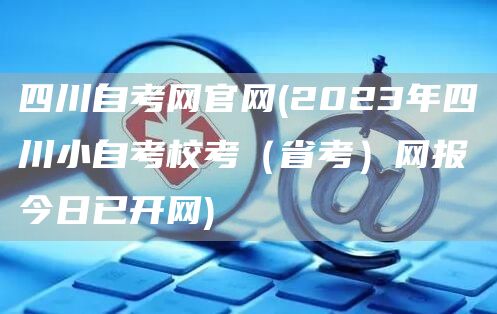 四川自考网官网(2023年四川小自考校考（省考）网报今日已开网)(图1)