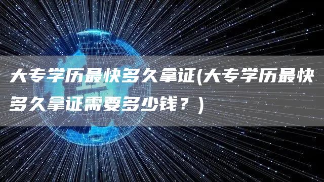 大专学历最快多久拿证(大专学历最快多久拿证需要多少钱？)