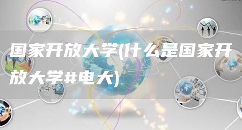 国家开放大学(什么是国家开放大学#电大)(图1)