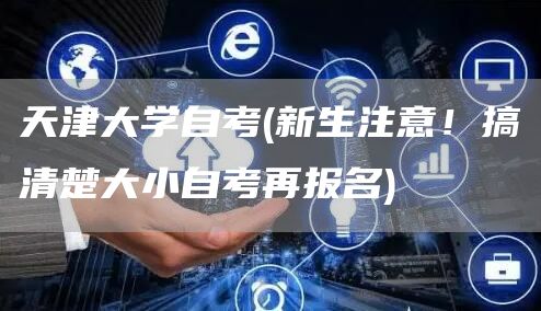 天津大学自考(新生注意！搞清楚大小自考再报名)