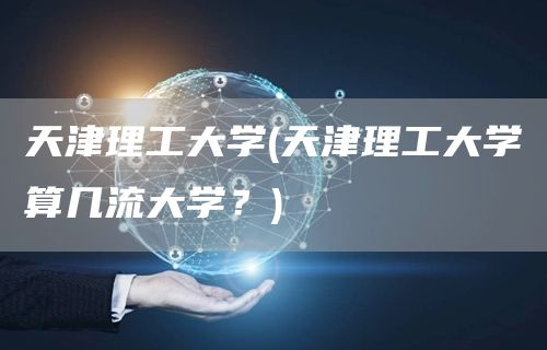 天津理工大学(天津理工大学算几流大学？)