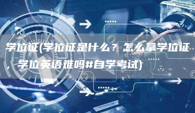 学位证(学位证是什么？怎么拿学位证，学位英语难吗#自学考试)(图1)
