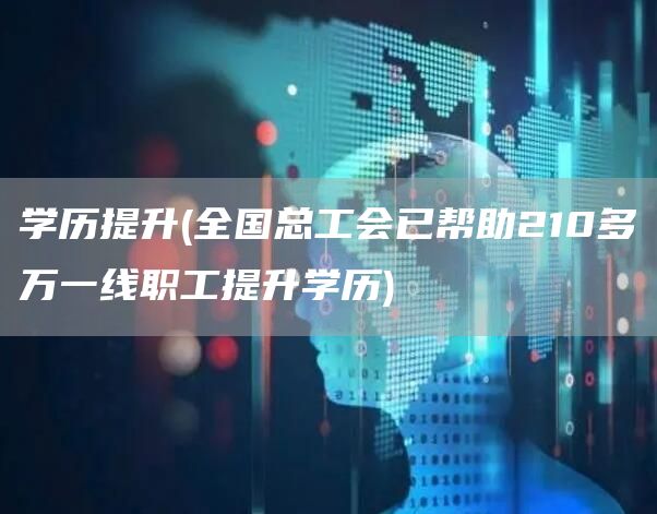 学历提升(全国总工会已帮助210多万一线职工提升学历)