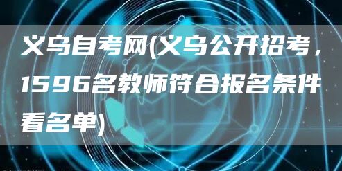 义乌自考网(义乌公开招考，1596名教师符合报名条件看名单)(图1)