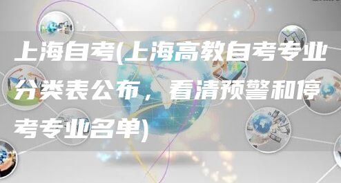 上海自考(上海高教自考专业分类表公布，看清预警和停考专业名单)