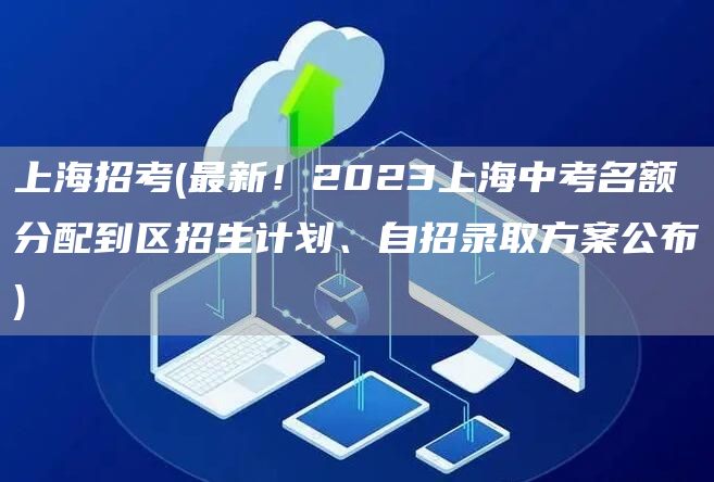 上海招考(最新！2023上海中考名额分配到区招生计划、自招录取方案公布)(图1)