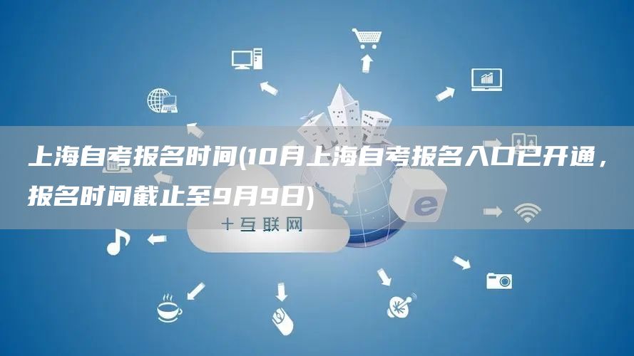 上海自考报名时间(10月上海自考报名入口已开通，报名时间截止至9月9日)