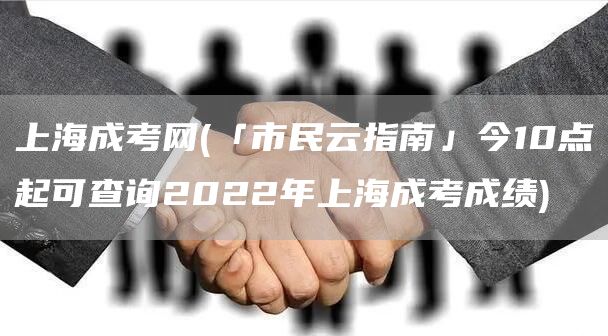 上海成考网(「市民云指南」今10点起可查询2022年上海成考成绩)(图1)