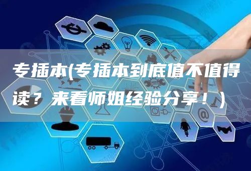 专插本(专插本到底值不值得读？来看师姐经验分享！)