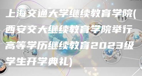 上海交通大学继续教育学院(西安交大继续教育学院举行高等学历继续教育2023级学生开学典礼)(图1)
