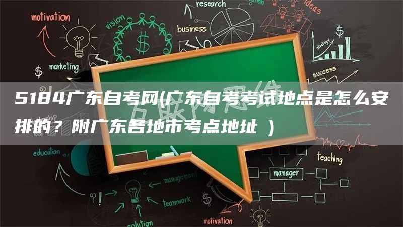 5184广东自考网(广东自考考试地点是怎么安排的？附广东各地市考点地址​)(图1)