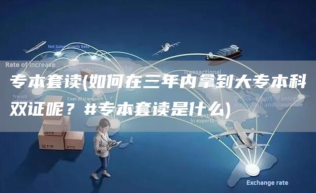 专本套读(如何在三年内拿到大专本科双证呢？#专本套读是什么)(图1)