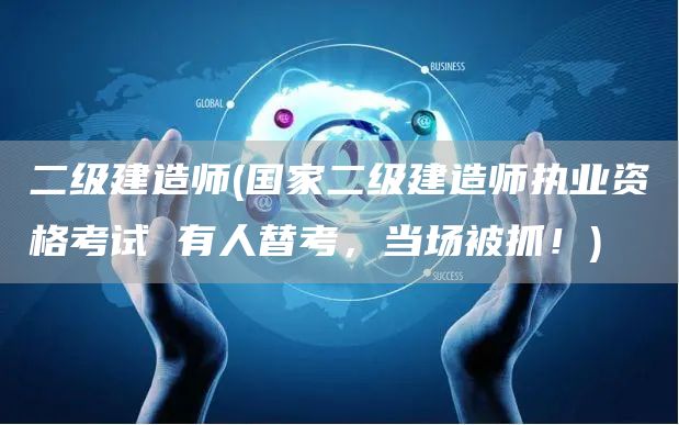 二级建造师(国家二级建造师执业资格考试 有人替考，当场被抓！)
