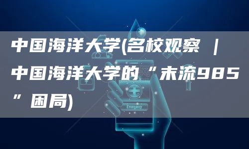 中国海洋大学(名校观察 | 中国海洋大学的“末流985”困局)