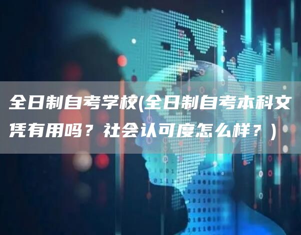 全日制自考学校(全日制自考本科文凭有用吗？社会认可度怎么样？)