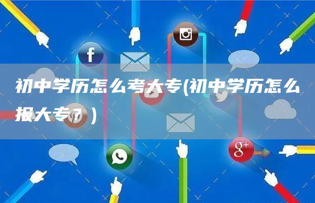初中学历怎么考大专(初中学历怎么报大专？)