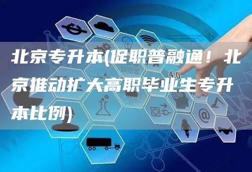 北京专升本(促职普融通！北京推动扩大高职毕业生专升本比例)