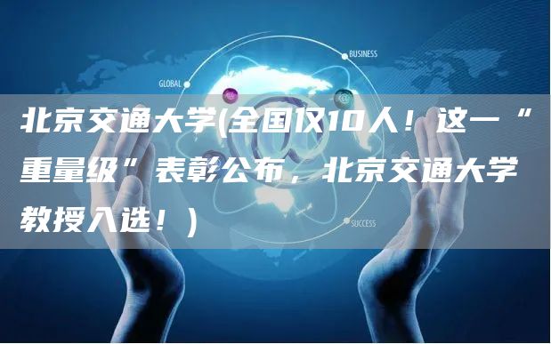 北京交通大学(全国仅10人！这一“重量级”表彰公布，北京交通大学教授入选！)