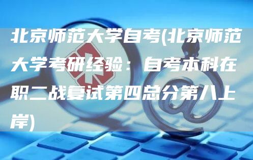 北京师范大学自考(北京师范大学考研经验：自考本科在职二战复试第四总分第八上岸)