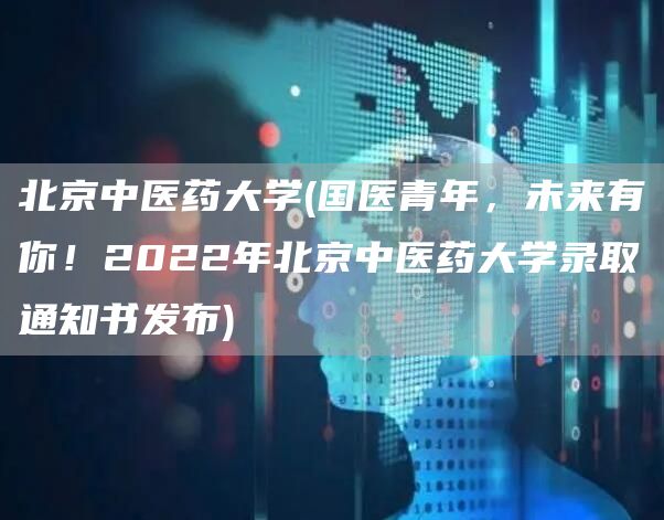 北京中医药大学(国医青年，未来有你！2022年北京中医药大学录取通知书发布)