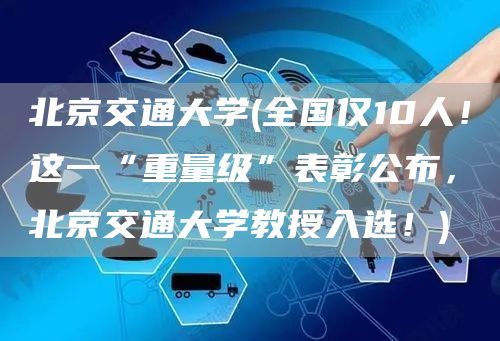 北京交通大学(全国仅10人！这一“重量级”表彰公布，北京交通大学教授入选！)(图1)