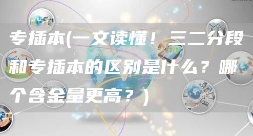 专插本(一文读懂！三二分段和专插本的区别是什么？哪个含金量更高？)