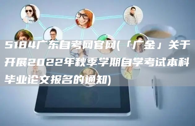 5184广东自考网官网(「广金」关于开展2022年秋季学期自学考试本科毕业论文报名的通知)(图1)