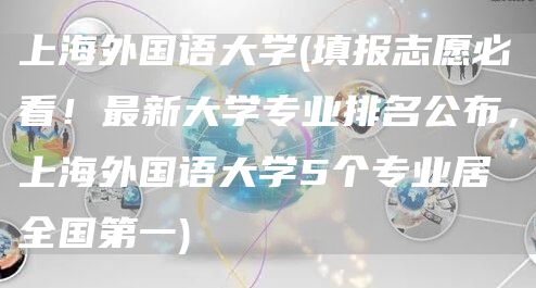 上海外国语大学(填报志愿必看！最新大学专业排名公布，上海外国语大学5个专业居全国