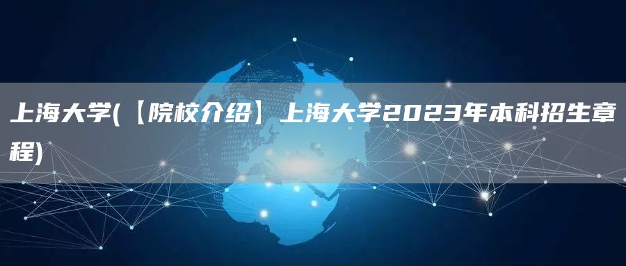 上海大学(【院校介绍】上海大学2023年本科招生章程)