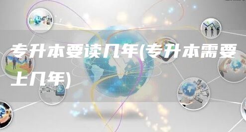 专升本要读几年(专升本需要上几年)