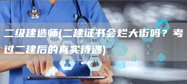 二级建造师(二建证书会烂大街吗？考过二建后的真实待遇)