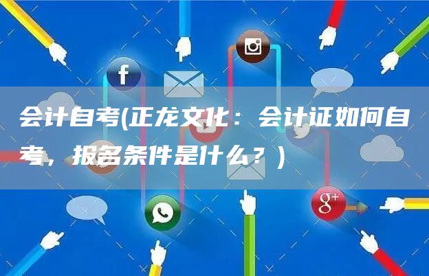会计自考(正龙文化：会计证如何自考，报名条件是什么？)