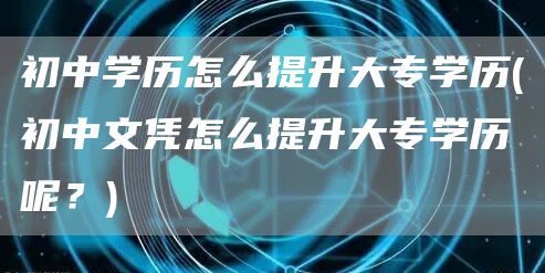 初中学历怎么提升大专学历(初中文凭怎么提升大专学历呢？)
