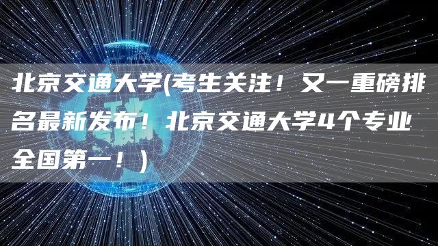 北京交通大学(考生关注！又一重磅排名最新发布！北京交通大学4个专业全国第一！)