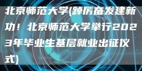 北京师范大学(踔厉奋发建新功！北京师范大学举行2023年毕业生基层就业出征仪式)