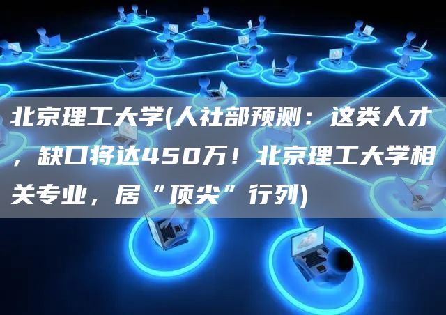 北京理工大学(人社部预测：这类人才，缺口将达450万！北京理工大学相关专业，居“