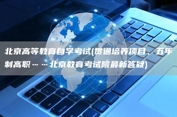 北京高等教育自学考试(贯通培养项目、五年制高职……北京教育考试院最新答疑)(图1)