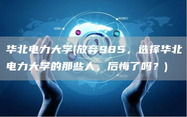 华北电力大学(放弃985，选择华北电力大学的那些人，后悔了吗？)